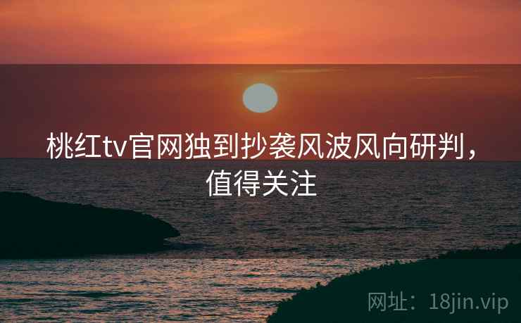 桃红tv官网独到抄袭风波风向研判,值得关注