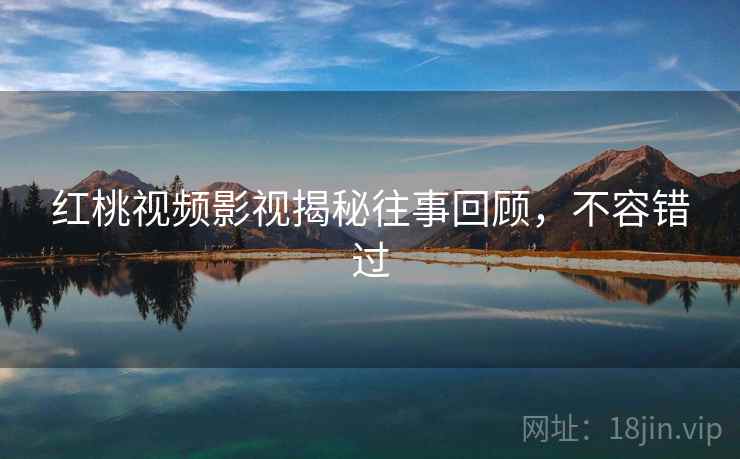 红桃视频影视揭秘往事回顾,不容错过