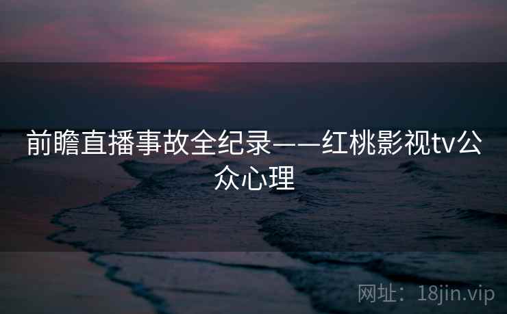 前瞻直播事故全纪录——红桃影视tv公众心理