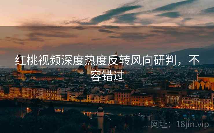 红桃视频深度热度反转风向研判,不容错过