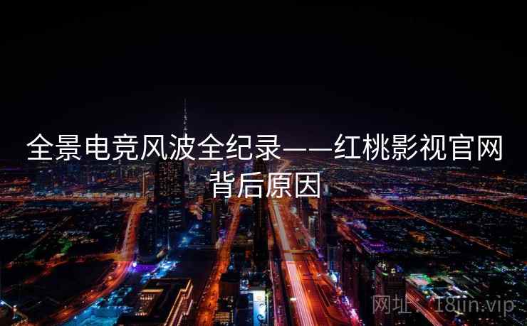 全景电竞风波全纪录——红桃影视官网背后原因