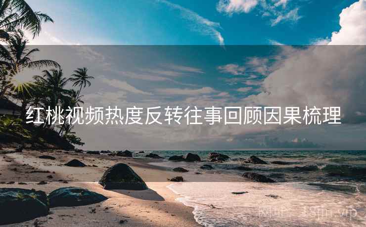 红桃视频热度反转往事回顾因果梳理