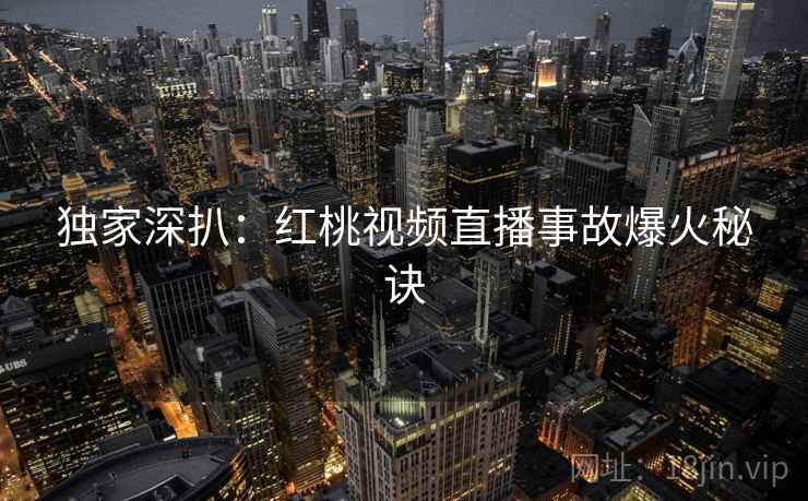 独家深扒:红桃视频直播事故爆火秘诀
