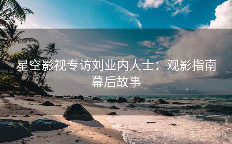 详细阅读:星空影视专访刘业内人士:观影指南幕后故事 星空影视专访刘业内人士:观影指南幕后故事