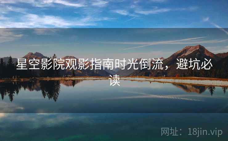 详细阅读:星空影院观影指南时光倒流,避坑必读 星空影院观影指南时光倒流,避坑必读