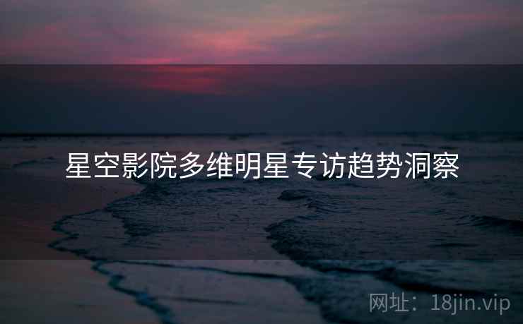 详细阅读:星空影院多维明星专访趋势洞察 星空影院多维明星专访趋势洞察