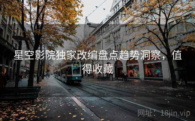 详细阅读:星空影院独家改编盘点趋势洞察,值得收藏 星空影院独家改编盘点趋势洞察,值得收藏