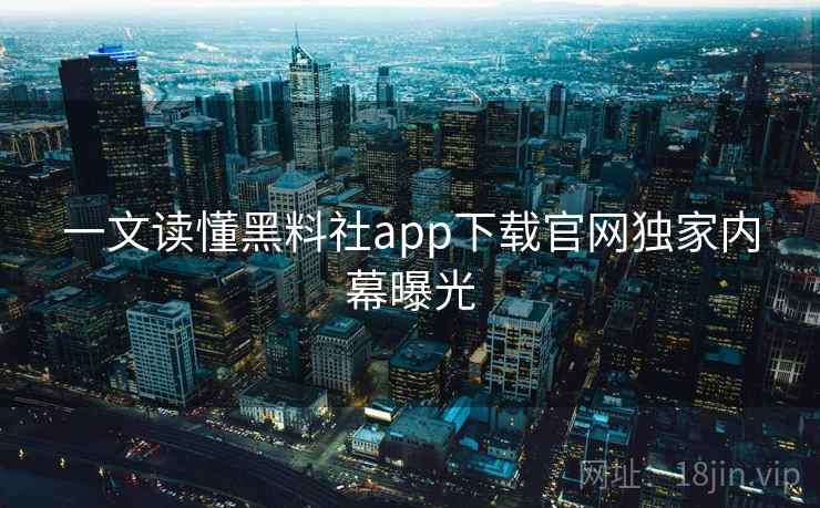 一文读懂黑料社app下载官网独家内幕曝光